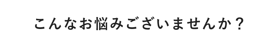 こんなお悩みございませんか？